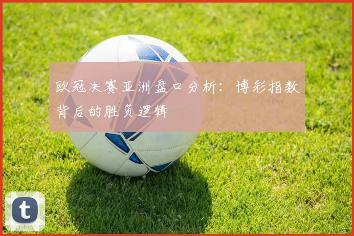 欧冠决赛亚洲盘口分析：博彩指数背后的胜负逻辑