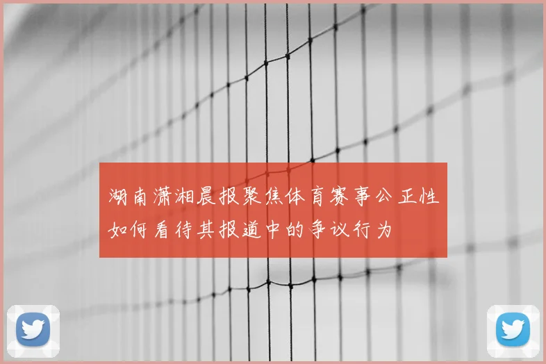 湖南潇湘晨报聚焦体育赛事公正性如何看待其报道中的争议行为