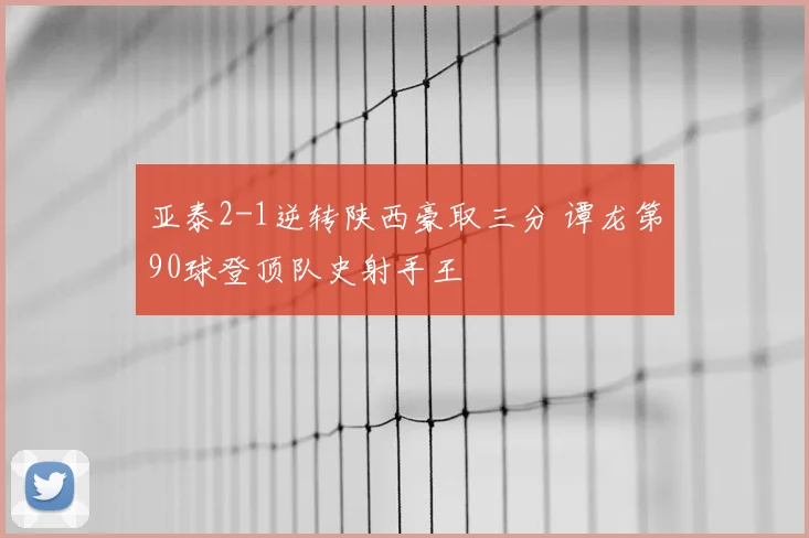 亚泰2-1逆转陕西豪取三分 谭龙第90球登顶队史射手王