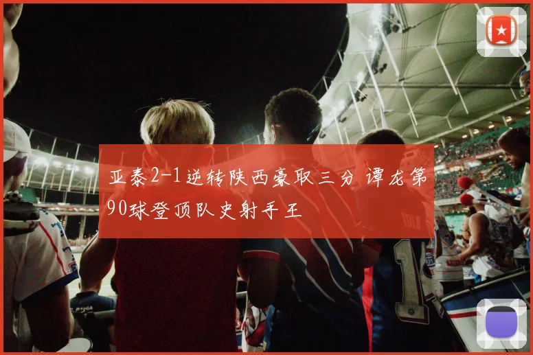 亚泰2-1逆转陕西豪取三分 谭龙第90球登顶队史射手王